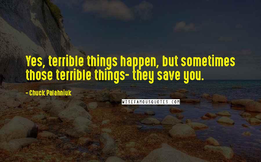Chuck Palahniuk Quotes: Yes, terrible things happen, but sometimes those terrible things- they save you.