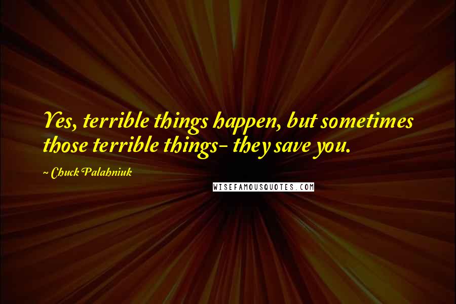 Chuck Palahniuk Quotes: Yes, terrible things happen, but sometimes those terrible things- they save you.