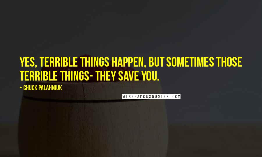 Chuck Palahniuk Quotes: Yes, terrible things happen, but sometimes those terrible things- they save you.
