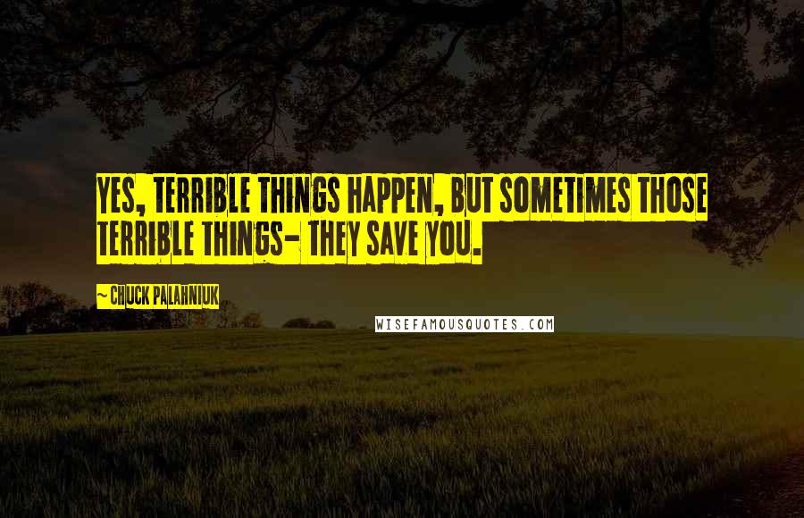 Chuck Palahniuk Quotes: Yes, terrible things happen, but sometimes those terrible things- they save you.