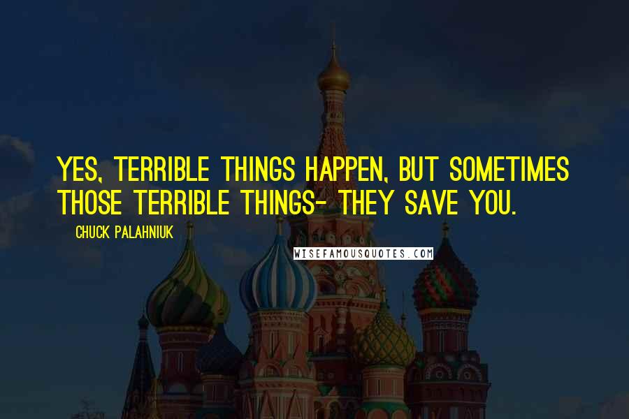 Chuck Palahniuk Quotes: Yes, terrible things happen, but sometimes those terrible things- they save you.