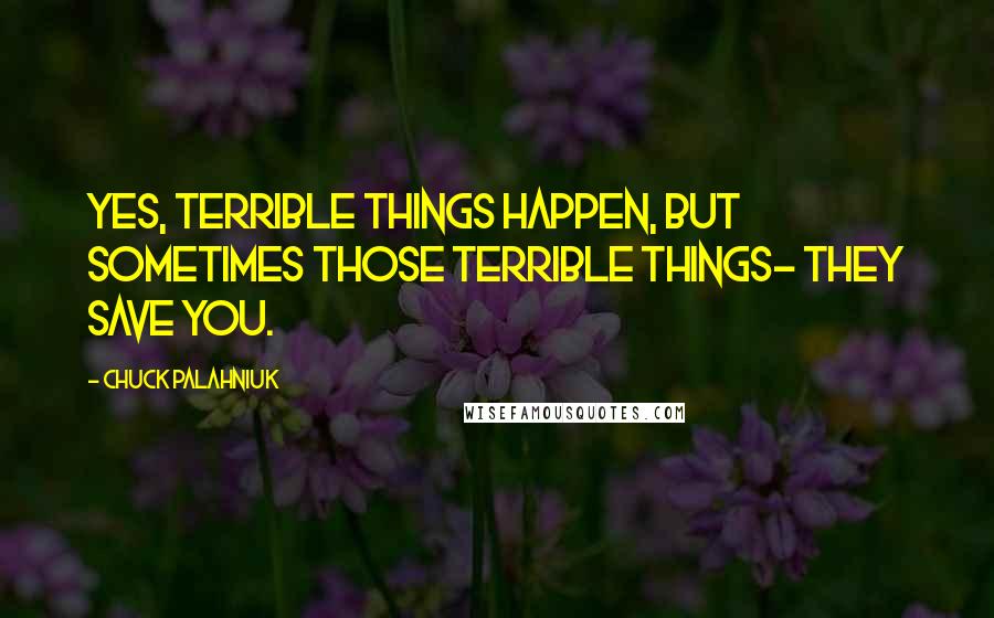 Chuck Palahniuk Quotes: Yes, terrible things happen, but sometimes those terrible things- they save you.