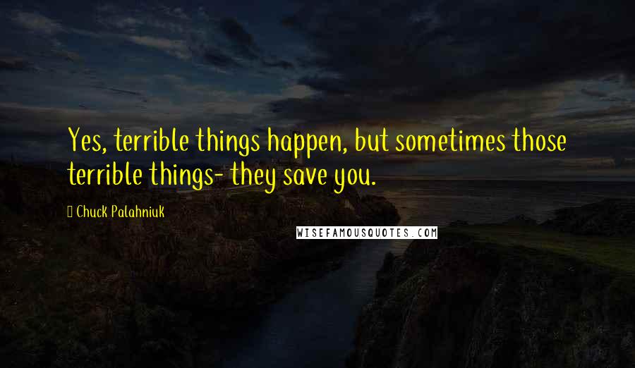 Chuck Palahniuk Quotes: Yes, terrible things happen, but sometimes those terrible things- they save you.