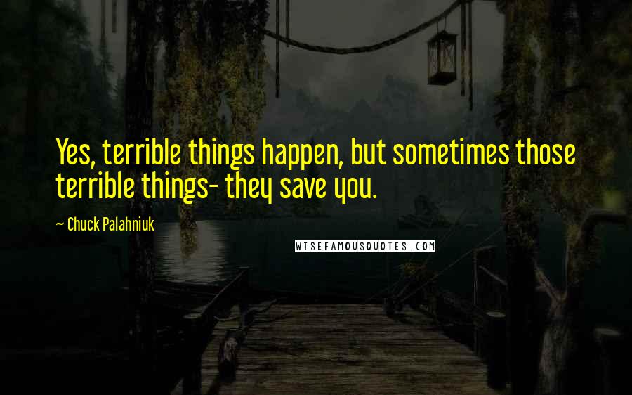 Chuck Palahniuk Quotes: Yes, terrible things happen, but sometimes those terrible things- they save you.