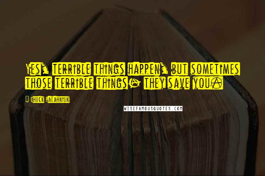 Chuck Palahniuk Quotes: Yes, terrible things happen, but sometimes those terrible things- they save you.