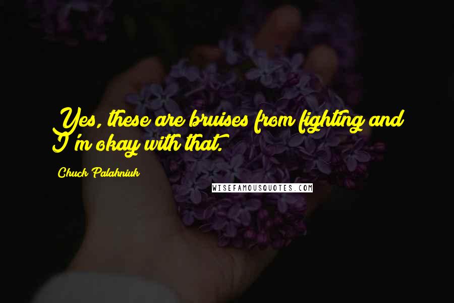 Chuck Palahniuk Quotes: Yes, these are bruises from fighting and I'm okay with that.