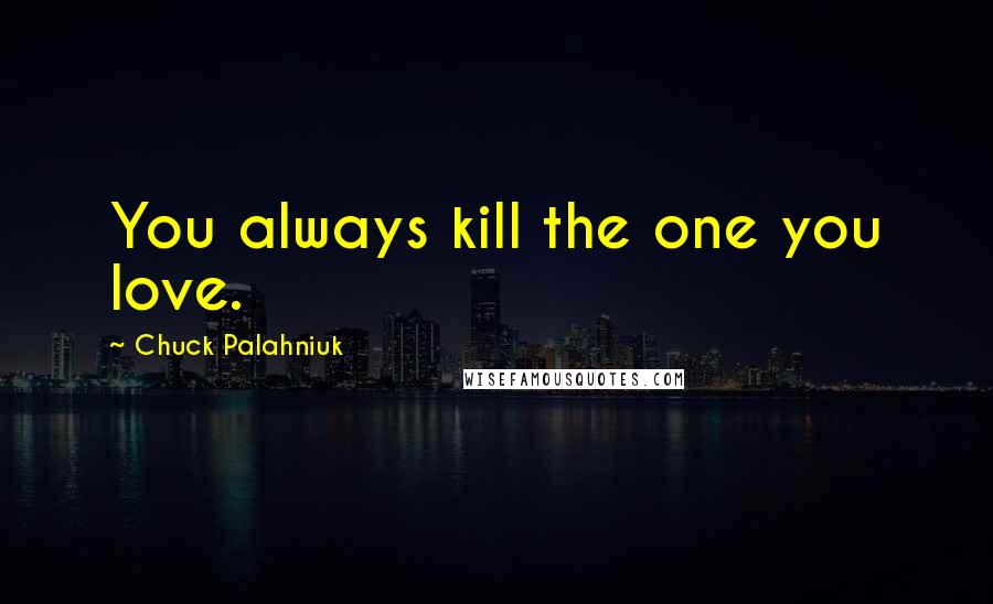 Chuck Palahniuk Quotes: You always kill the one you love.