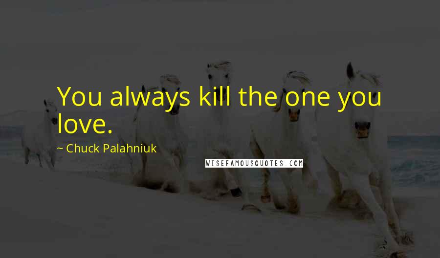 Chuck Palahniuk Quotes: You always kill the one you love.