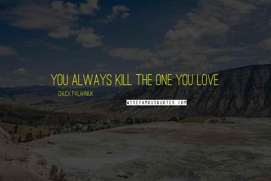 Chuck Palahniuk Quotes: You always kill the one you love.