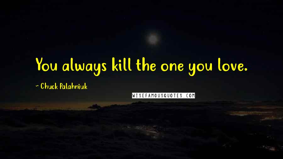 Chuck Palahniuk Quotes: You always kill the one you love.