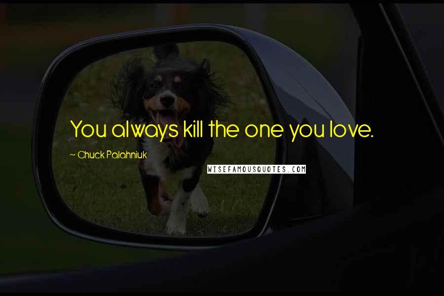 Chuck Palahniuk Quotes: You always kill the one you love.