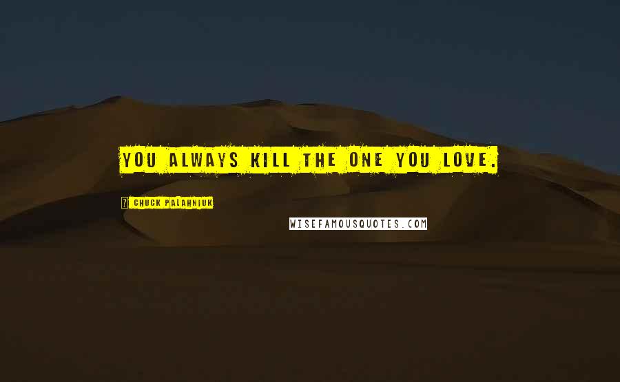 Chuck Palahniuk Quotes: You always kill the one you love.