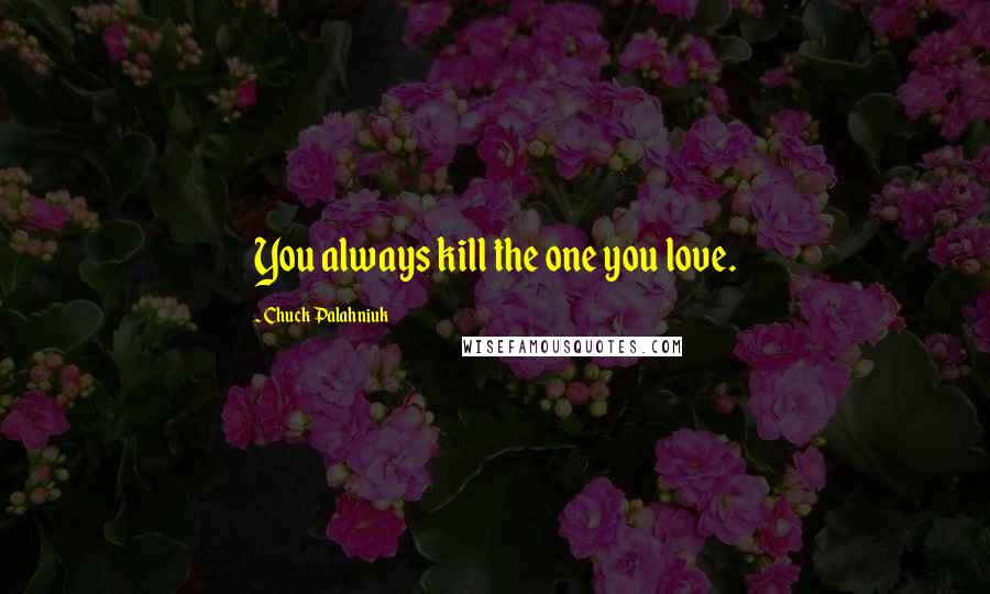 Chuck Palahniuk Quotes: You always kill the one you love.