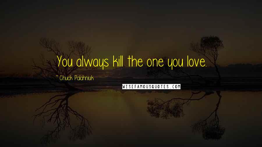 Chuck Palahniuk Quotes: You always kill the one you love.