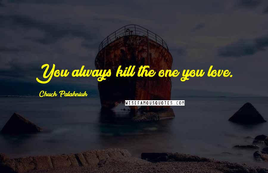 Chuck Palahniuk Quotes: You always kill the one you love.