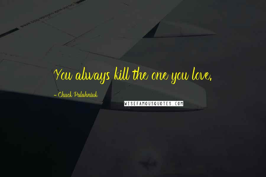 Chuck Palahniuk Quotes: You always kill the one you love.