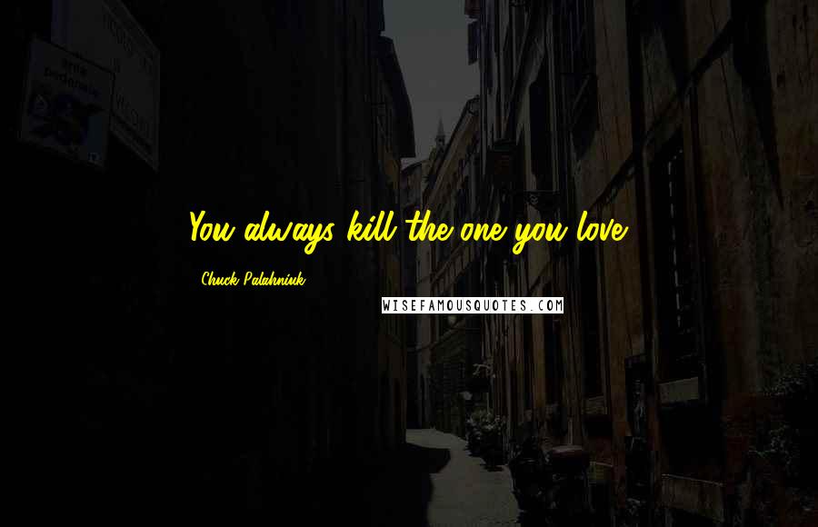 Chuck Palahniuk Quotes: You always kill the one you love.