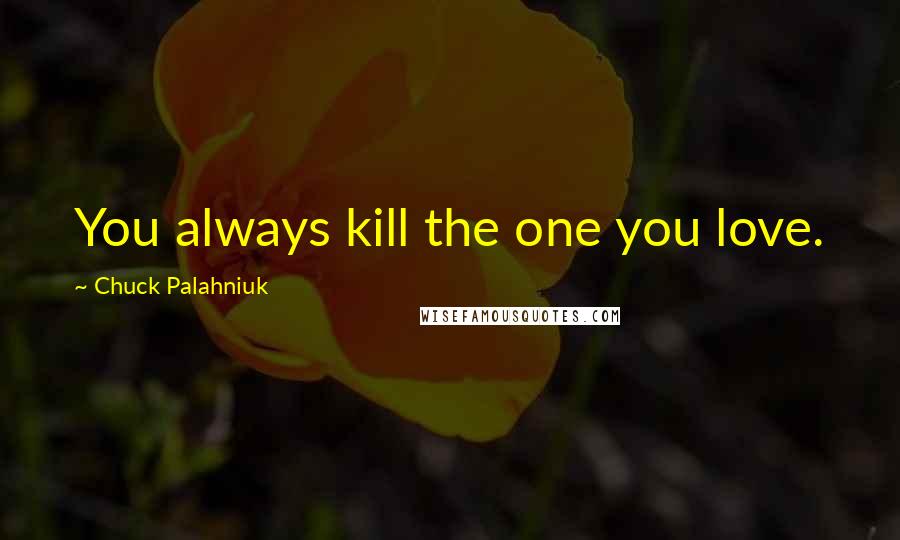 Chuck Palahniuk Quotes: You always kill the one you love.