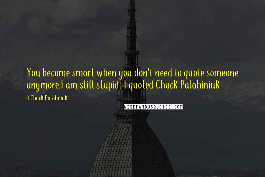 Chuck Palahniuk Quotes: You become smart when you don't need to quote someone anymore.I am still stupid: I quoted Chuck Palahiniuk