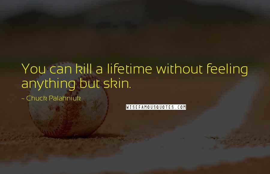 Chuck Palahniuk Quotes: You can kill a lifetime without feeling anything but skin.