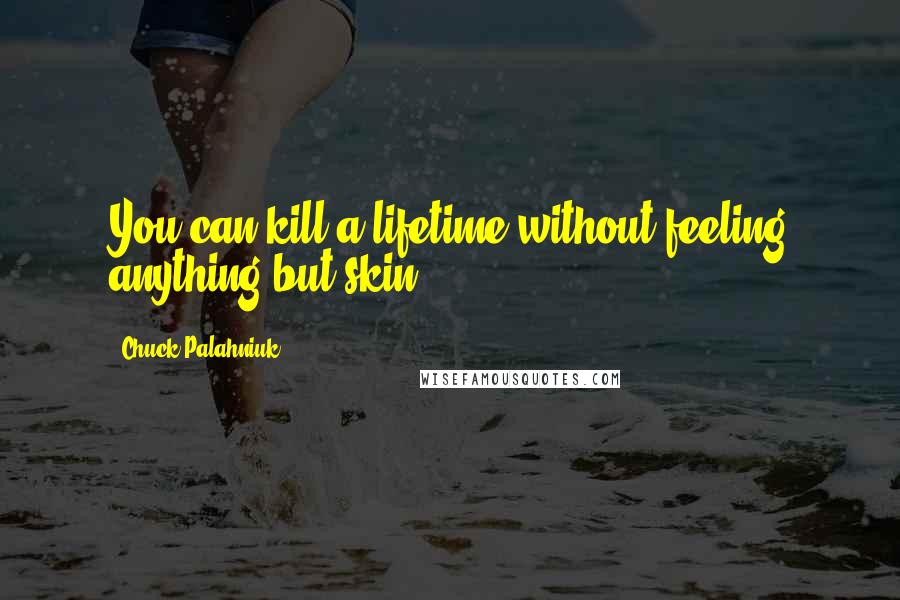 Chuck Palahniuk Quotes: You can kill a lifetime without feeling anything but skin.