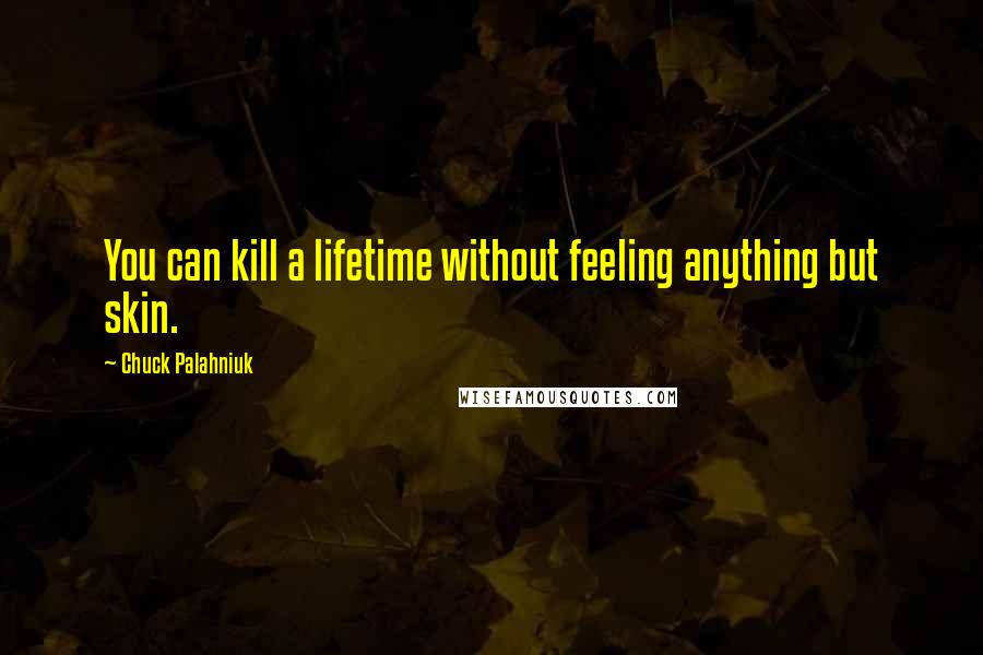 Chuck Palahniuk Quotes: You can kill a lifetime without feeling anything but skin.