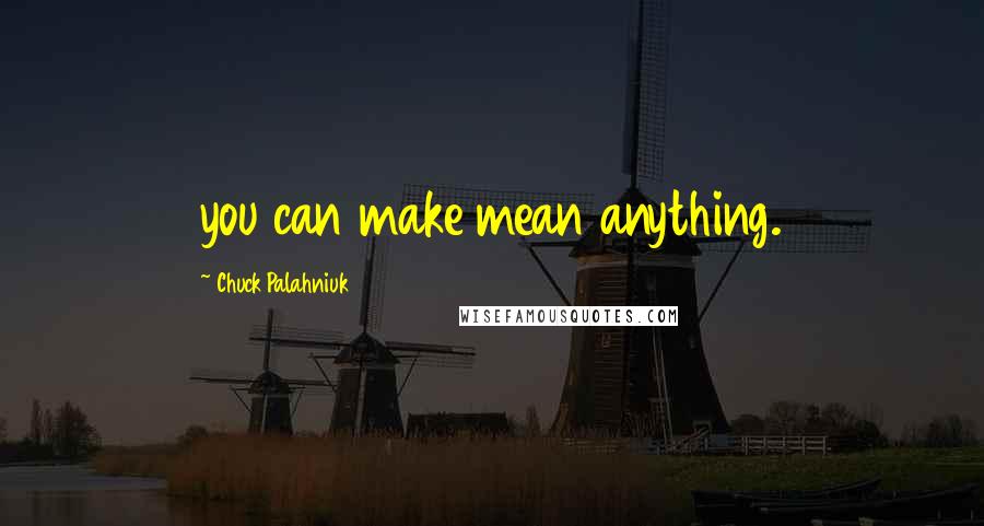 Chuck Palahniuk Quotes: you can make mean anything.