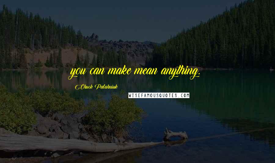 Chuck Palahniuk Quotes: you can make mean anything.