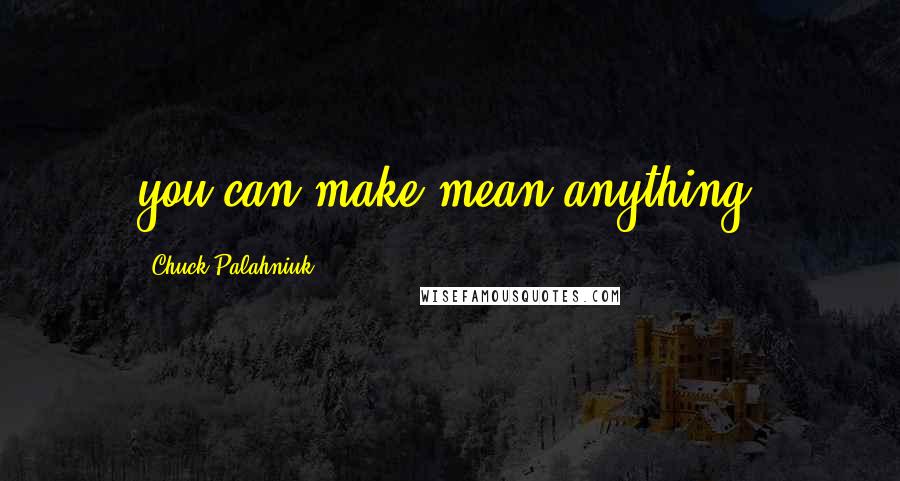 Chuck Palahniuk Quotes: you can make mean anything.