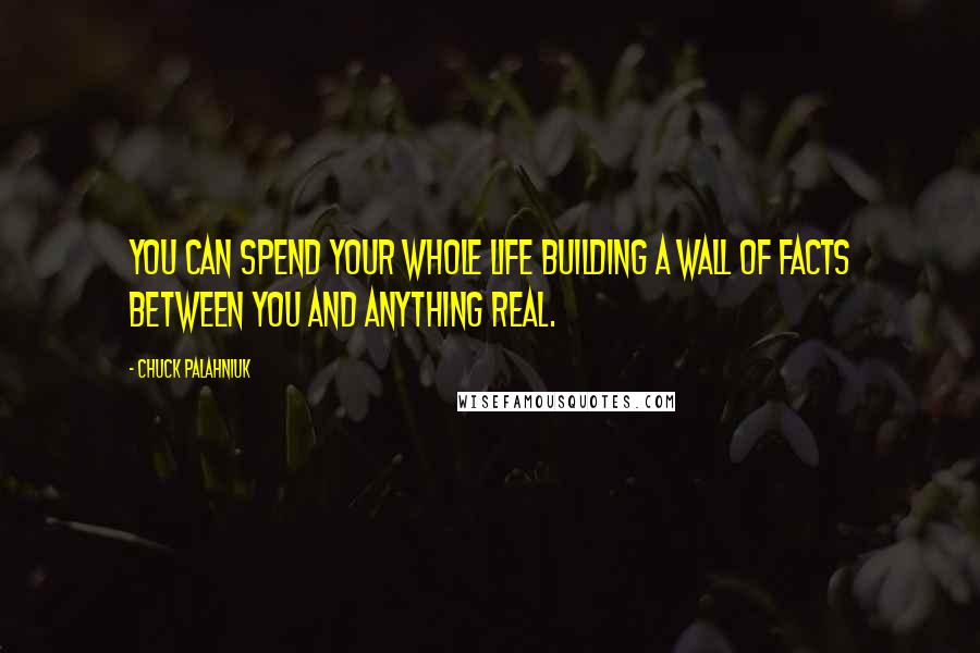 Chuck Palahniuk Quotes: You can spend your whole life building a wall of facts between you and anything real.