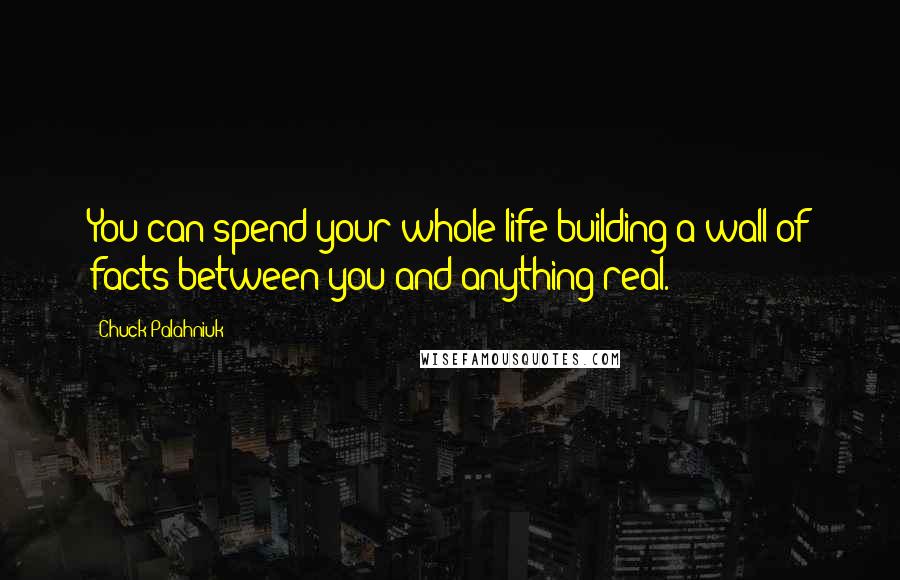 Chuck Palahniuk Quotes: You can spend your whole life building a wall of facts between you and anything real.