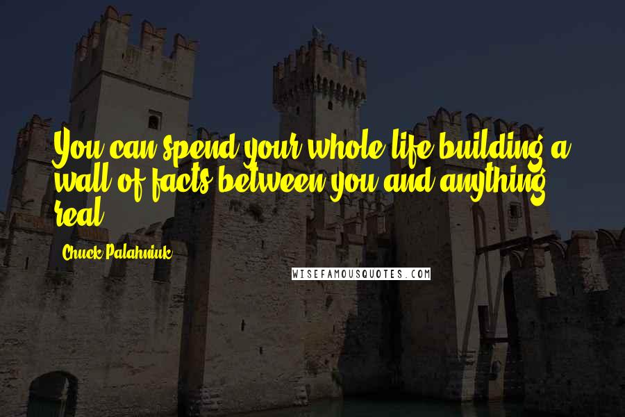 Chuck Palahniuk Quotes: You can spend your whole life building a wall of facts between you and anything real.