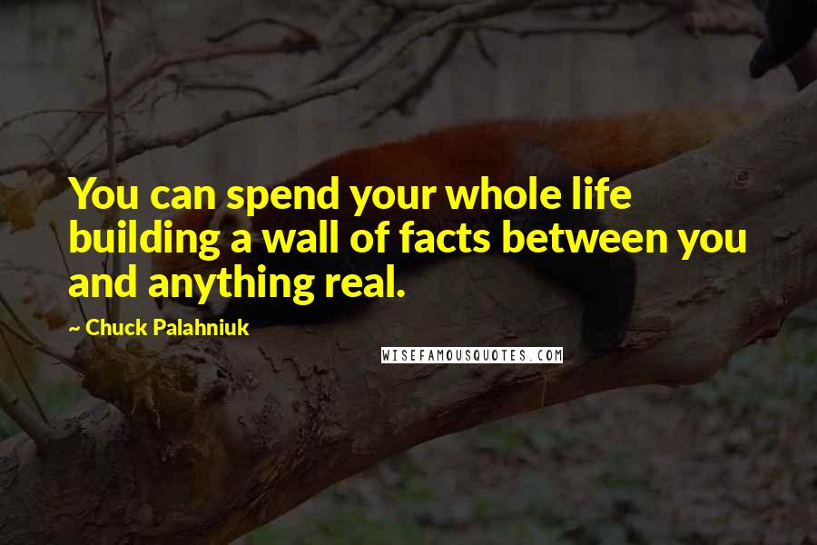 Chuck Palahniuk Quotes: You can spend your whole life building a wall of facts between you and anything real.