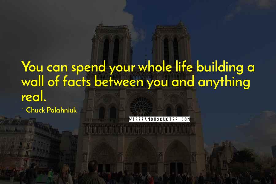 Chuck Palahniuk Quotes: You can spend your whole life building a wall of facts between you and anything real.