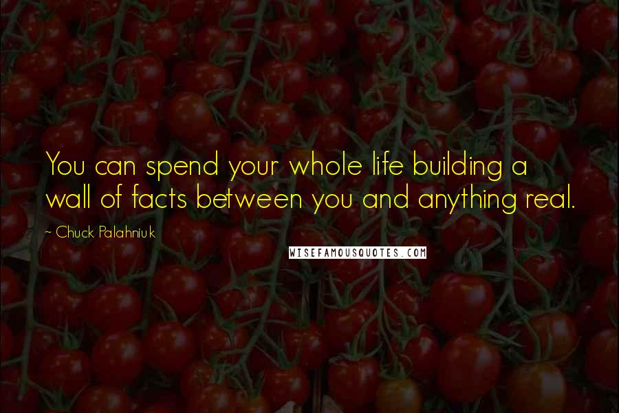 Chuck Palahniuk Quotes: You can spend your whole life building a wall of facts between you and anything real.