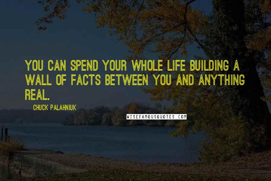 Chuck Palahniuk Quotes: You can spend your whole life building a wall of facts between you and anything real.