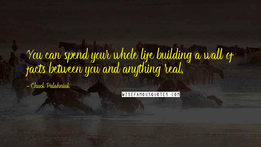 Chuck Palahniuk Quotes: You can spend your whole life building a wall of facts between you and anything real.