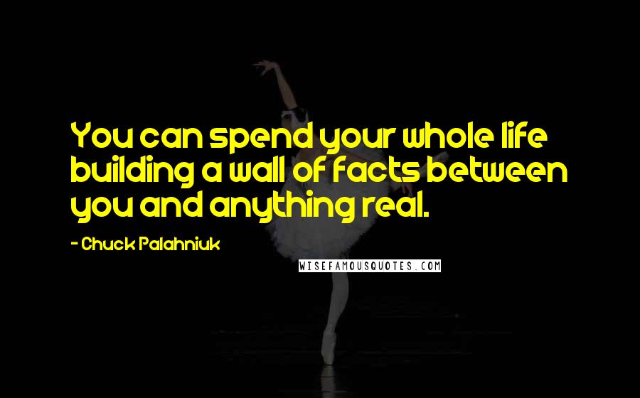 Chuck Palahniuk Quotes: You can spend your whole life building a wall of facts between you and anything real.