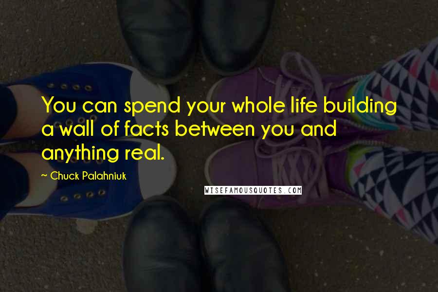 Chuck Palahniuk Quotes: You can spend your whole life building a wall of facts between you and anything real.