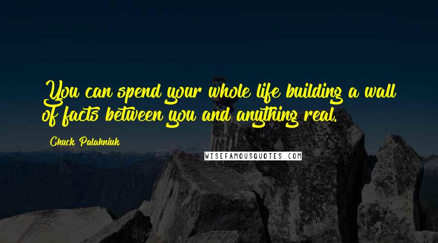 Chuck Palahniuk Quotes: You can spend your whole life building a wall of facts between you and anything real.