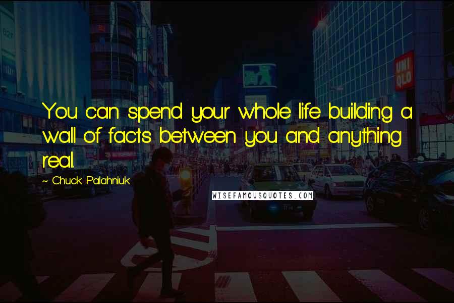 Chuck Palahniuk Quotes: You can spend your whole life building a wall of facts between you and anything real.