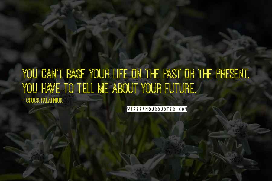Chuck Palahniuk Quotes: You can't base your life on the past or the present. You have to tell me about your future.