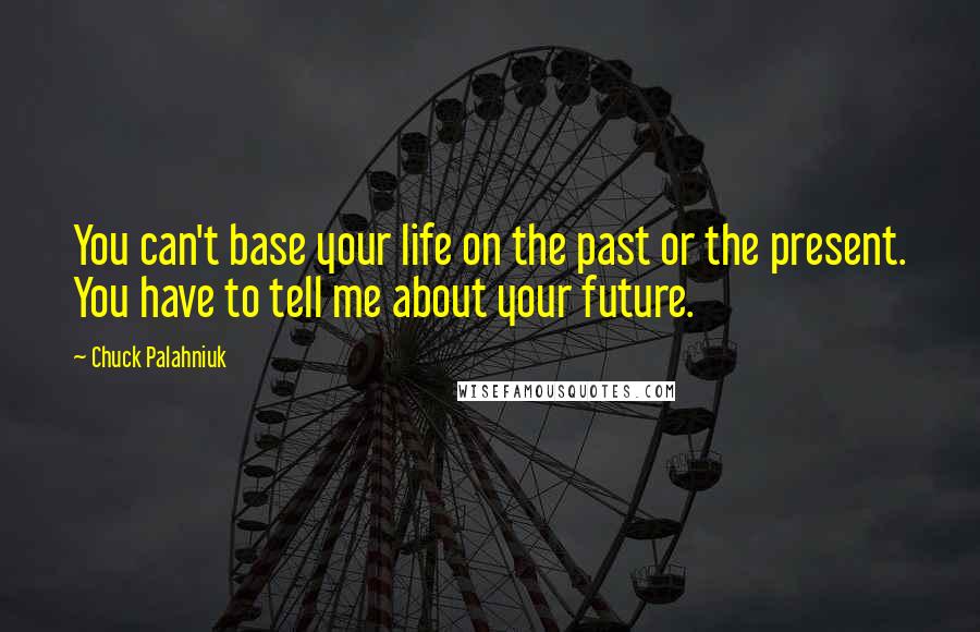 Chuck Palahniuk Quotes: You can't base your life on the past or the present. You have to tell me about your future.