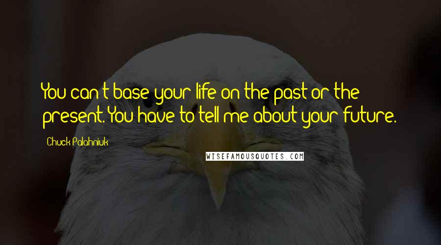 Chuck Palahniuk Quotes: You can't base your life on the past or the present. You have to tell me about your future.