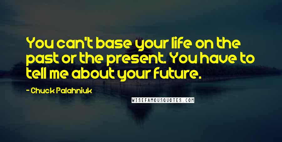 Chuck Palahniuk Quotes: You can't base your life on the past or the present. You have to tell me about your future.