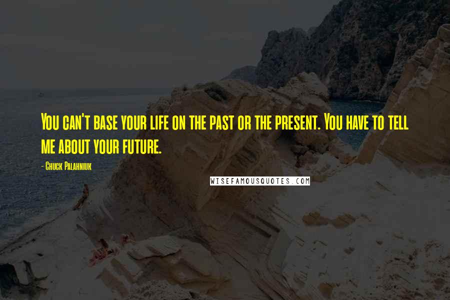 Chuck Palahniuk Quotes: You can't base your life on the past or the present. You have to tell me about your future.