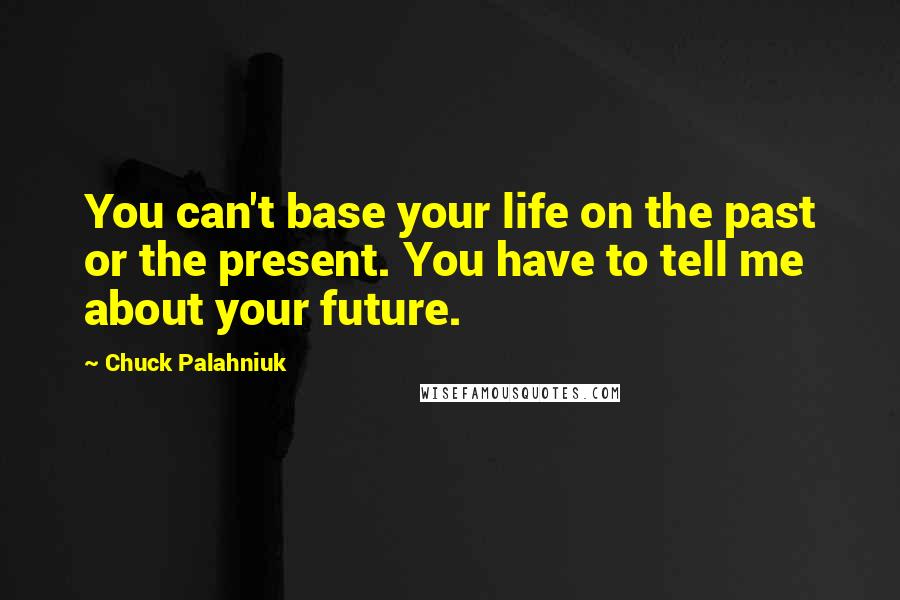 Chuck Palahniuk Quotes: You can't base your life on the past or the present. You have to tell me about your future.
