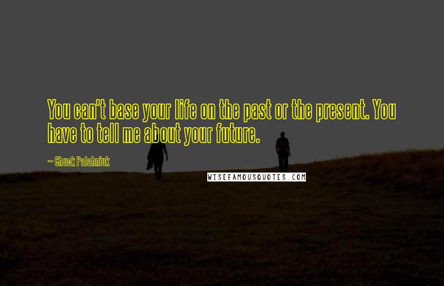 Chuck Palahniuk Quotes: You can't base your life on the past or the present. You have to tell me about your future.