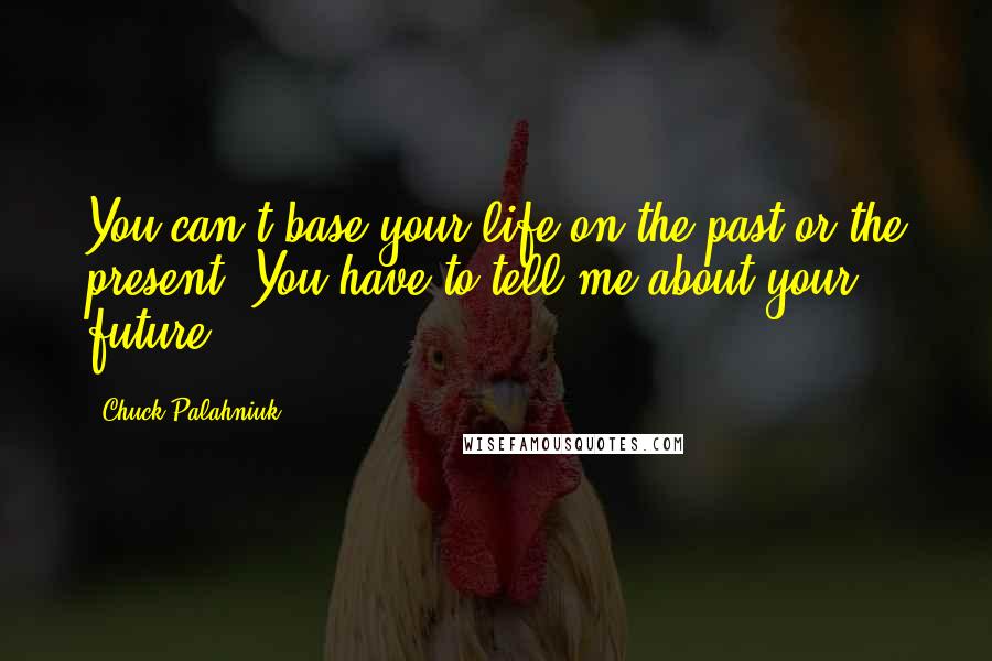 Chuck Palahniuk Quotes: You can't base your life on the past or the present. You have to tell me about your future.