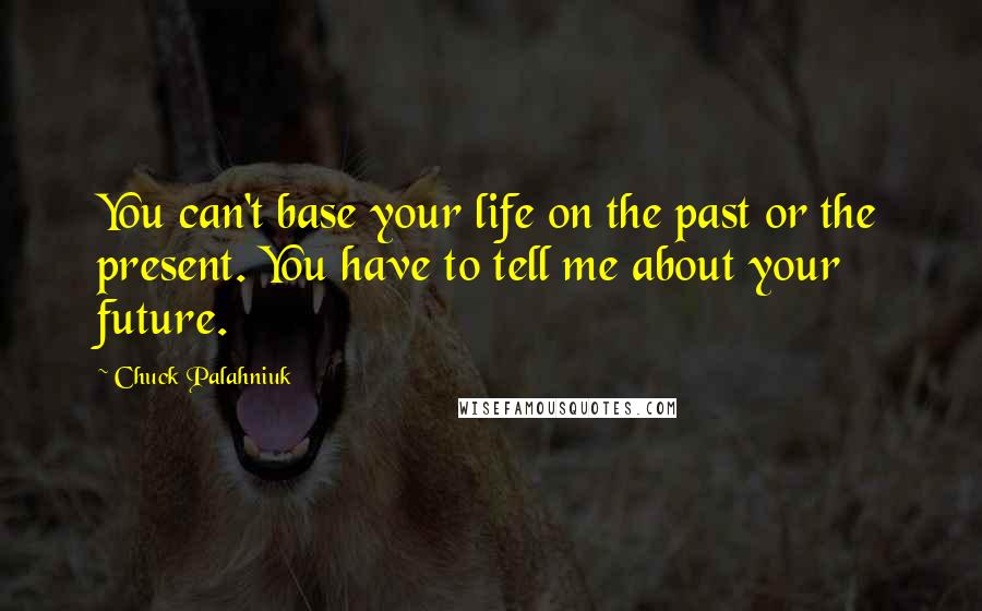 Chuck Palahniuk Quotes: You can't base your life on the past or the present. You have to tell me about your future.